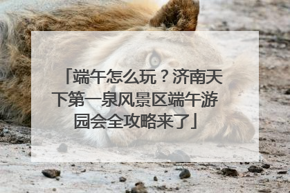 端午怎么玩？济南天下第一泉风景区端午游园会全攻略来了