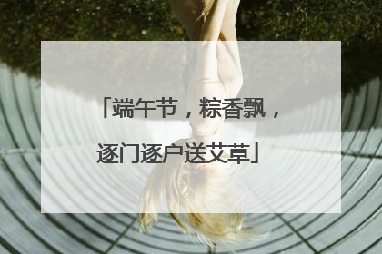 端午节，粽香飘，逐门逐户送艾草