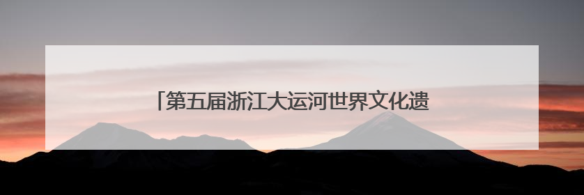 第五届浙江大运河世界文化遗产宣传周主场活动在绍兴启幕