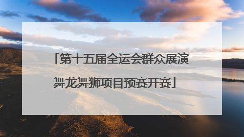 第十五届全运会群众展演舞龙舞狮项目预赛开赛