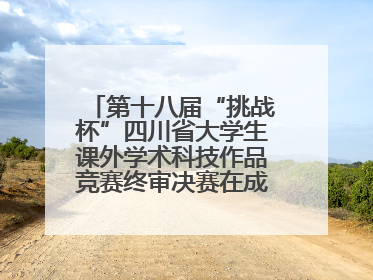 第十八届“挑战杯”四川省大学生课外学术科技作品竞赛终审决赛在成都举行