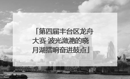 第四届丰台区龙舟大赛 波光潋滟的晓月湖擂响奋进鼓点