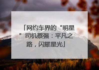 网约车界的“明星”司机蔡强：平凡之路，闪耀星光