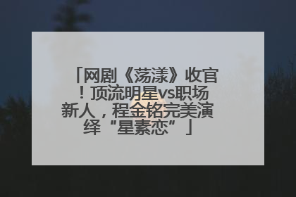 网剧《荡漾》收官！顶流明星vs职场新人，程金铭完美演绎“星素恋”