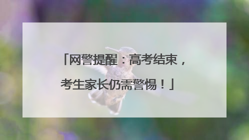 网警提醒：高考结束，考生家长仍需警惕！