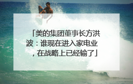 美的集团董事长方洪波：谁现在进入家电业，在战略上已经输了