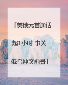 美俄元首通话超1小时 事关俄乌冲突前景