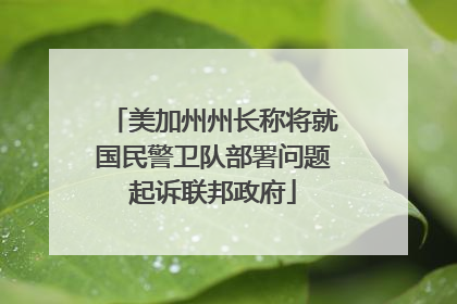 美加州州长称将就国民警卫队部署问题起诉联邦政府