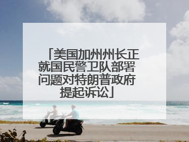 美国加州州长正就国民警卫队部署问题对特朗普政府提起诉讼