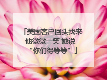 美国客户回头找来 他微微一笑 她说“你们得等等”