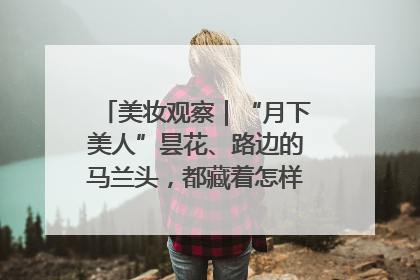 美妆观察｜“月下美人”昙花、路边的马兰头，都藏着怎样的护肤密码？