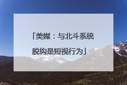 美媒：与北斗系统脱钩是短视行为