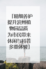 精细养护提升滨州植物园品质 为市民带来休闲与科普多重体验