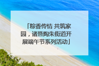 粽香传情 共筑家园，诸暨陶朱街道开展端午节系列活动