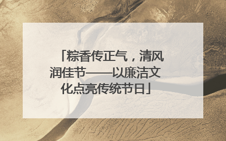 粽香传正气，清风润佳节——以廉洁文化点亮传统节日