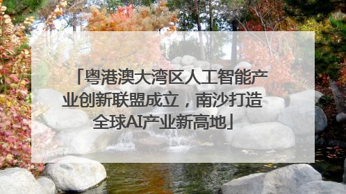 粤港澳大湾区人工智能产业创新联盟成立，南沙打造全球AI产业新高地