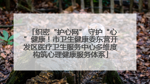 织密“护心网” 守护“心”健康！市卫生健康委东营开发区医疗卫生服务中心多维度构筑心理健康服务体系