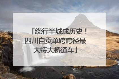 绕行半城成历史！四川自贡单跨跨径最大特大桥通车
