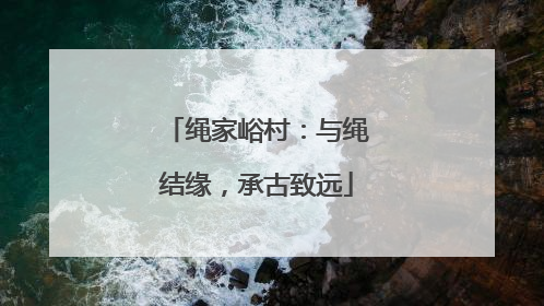 绳家峪村：与绳结缘，承古致远