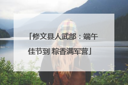 修文县人武部：端午佳节到 粽香满军营