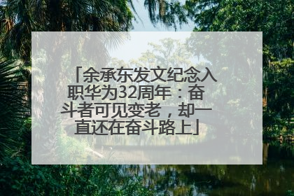 余承东发文纪念入职华为32周年：奋斗者可见变老，却一直还在奋斗路上