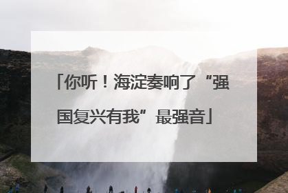 你听！海淀奏响了“强国复兴有我”最强音