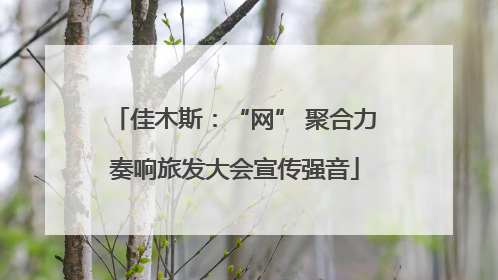 佳木斯：“网” 聚合力奏响旅发大会宣传强音