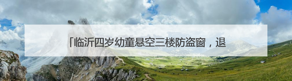 临沂四岁幼童悬空三楼防盗窗，退伍老兵窗外托举二十分钟化险为夷