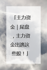主力资金｜尾盘，主力资金出逃这些股！