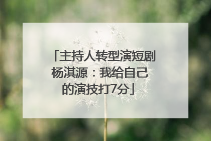 主持人转型演短剧 杨淇源：我给自己的演技打7分