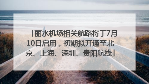 丽水机场相关航路将于7月10日启用，初期拟开通至北京、上海、深圳、贵阳航线
