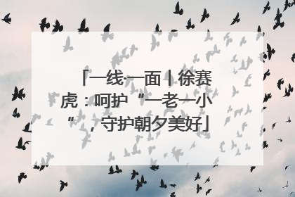 一线·一面丨徐赛虎：呵护“一老一小”，守护朝夕美好