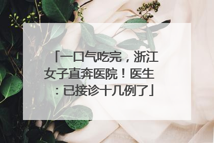 一口气吃完，浙江女子直奔医院！医生：已接诊十几例了