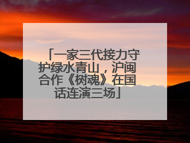 一家三代接力守护绿水青山，沪闽合作《树魂》在国话连演三场
