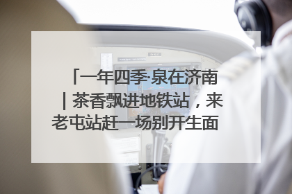 一年四季·泉在济南｜茶香飘进地铁站，来老屯站赶一场别开生面的“茶韵市集”！