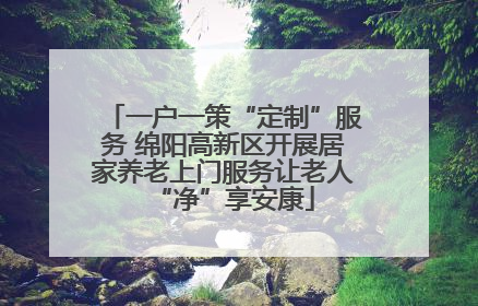 一户一策“定制”服务 绵阳高新区开展居家养老上门服务让老人“净”享安康