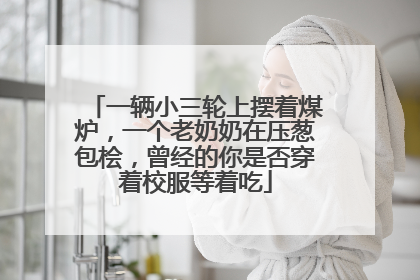 一辆小三轮上摆着煤炉，一个老奶奶在压葱包桧，曾经的你是否穿着校服等着吃