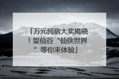 万元民宿大奖揭晓！望仙谷“仙侠世界”等你来体验