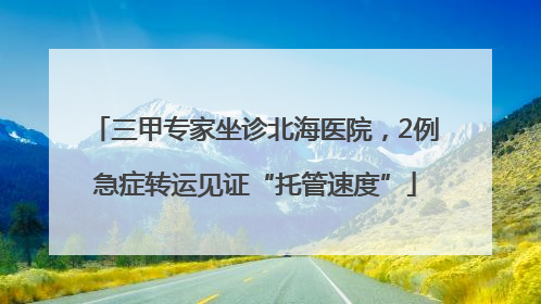 三甲专家坐诊北海医院，2例急症转运见证“托管速度”