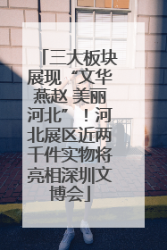三大板块展现“文华燕赵 美丽河北”！河北展区近两千件实物将亮相深圳文博会