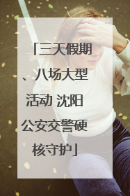 三天假期、八场大型活动 沈阳公安交警硬核守护
