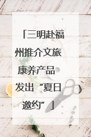 三明赴福州推介文旅康养产品 发出“夏日邀约”