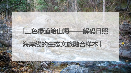 三色绿道绘山海——解码日照海岸线的生态文旅融合样本