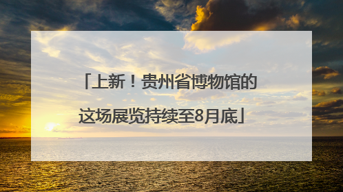 上新！贵州省博物馆的这场展览持续至8月底