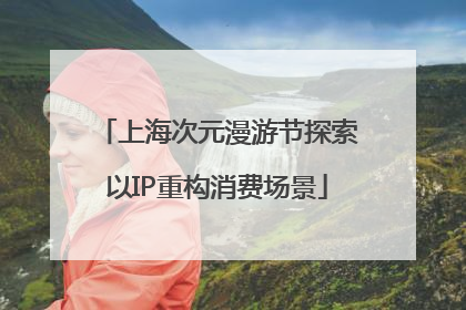 上海次元漫游节探索以IP重构消费场景