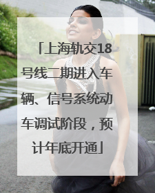上海轨交18号线二期进入车辆、信号系统动车调试阶段，预计年底开通