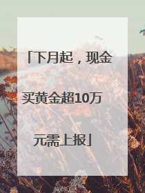 下月起，现金买黄金超10万元需上报