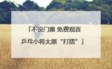 不设门票 免费观赛 乒乓小将太原“打擂”