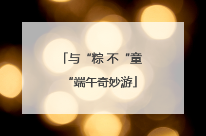与“粽 不“童“端午奇妙游