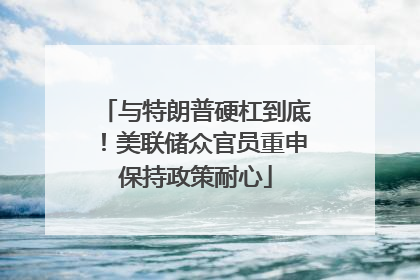 与特朗普硬杠到底！美联储众官员重申保持政策耐心
